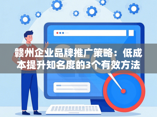 赣州企业品牌推广策略：低成本提升知名度的3个有效方法