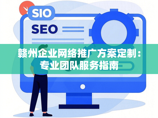 赣州企业网络推广方案定制：专业团队服务指南