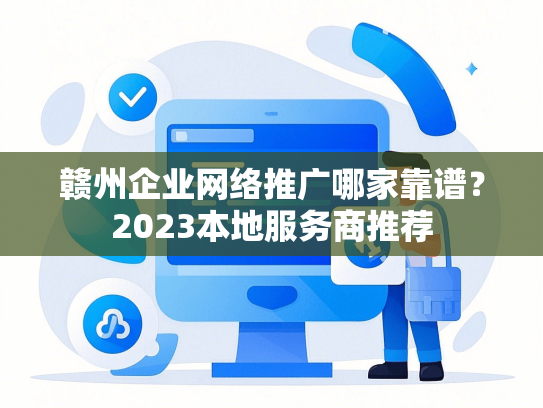 赣州企业网络推广哪家靠谱？2023本地服务商推荐