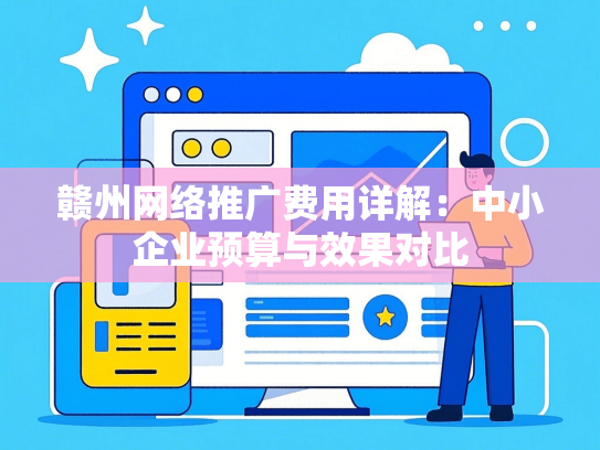 赣州网络推广费用详解：中小企业预算与效果对比
