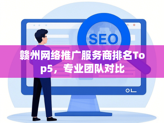 赣州网络推广服务商排名Top5，专业团队对比
