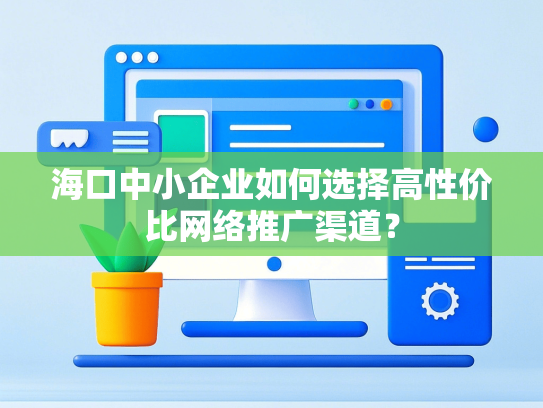 海口中小企业如何选择高性价比网络推广渠道？