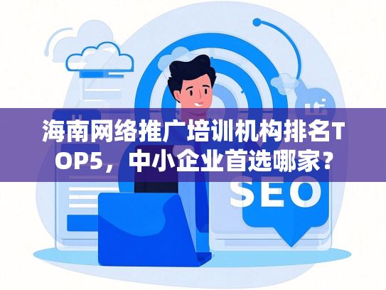 海南网络推广培训机构排名TOP5，中小企业首选哪家？