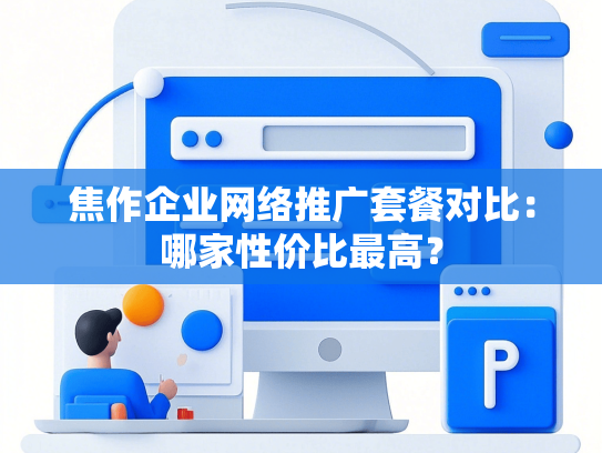 焦作企业网络推广套餐对比：哪家性价比最高？