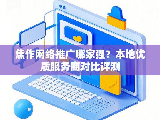 焦作网络推广哪家强？本地优质服务商对比评测-第1张图片