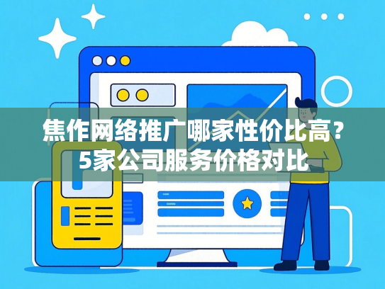 焦作网络推广哪家性价比高？5家公司服务价格对比