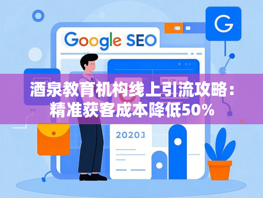 酒泉教育机构线上引流攻略：精准获客成本降低50%