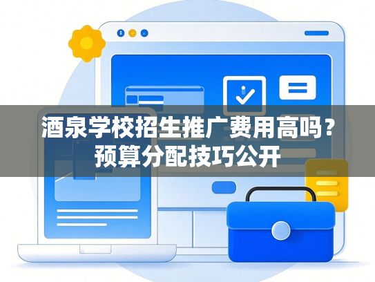 酒泉学校招生推广费用高吗？预算分配技巧公开