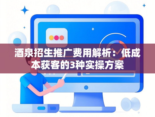 酒泉招生推广费用解析：低成本获客的3种实操方案