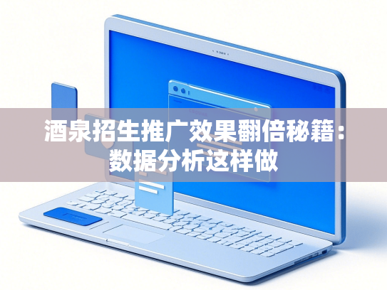 酒泉招生推广效果翻倍秘籍：数据分析这样做