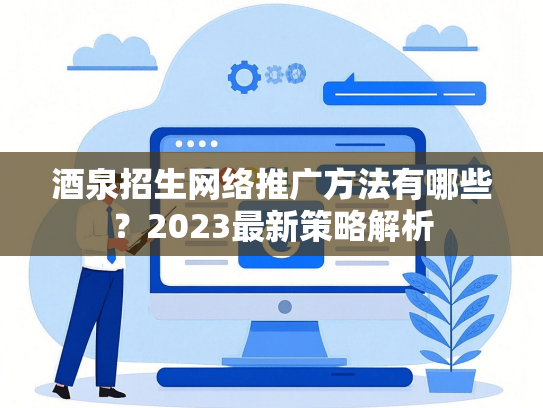 酒泉招生网络推广方法有哪些？2023最新策略解析