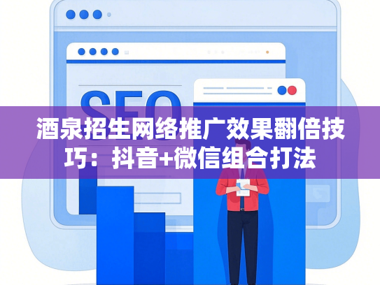 酒泉招生网络推广效果翻倍技巧：抖音+微信组合打法