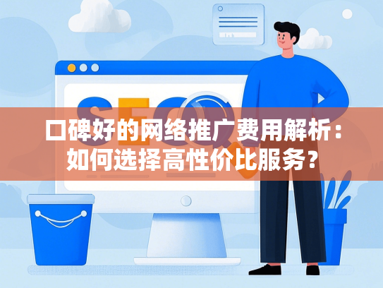 口碑好的网络推广费用解析：如何选择高性价比服务？-第1张图片