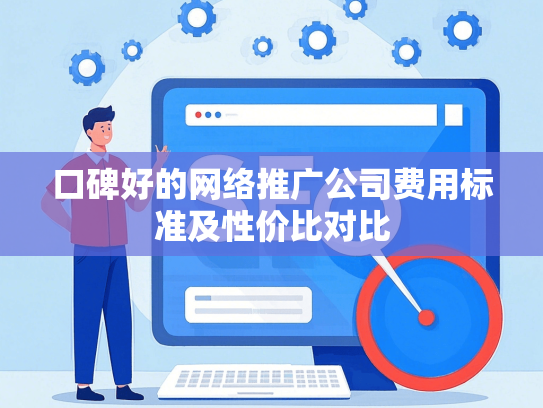 口碑好的网络推广公司费用标准及性价比对比-第1张图片