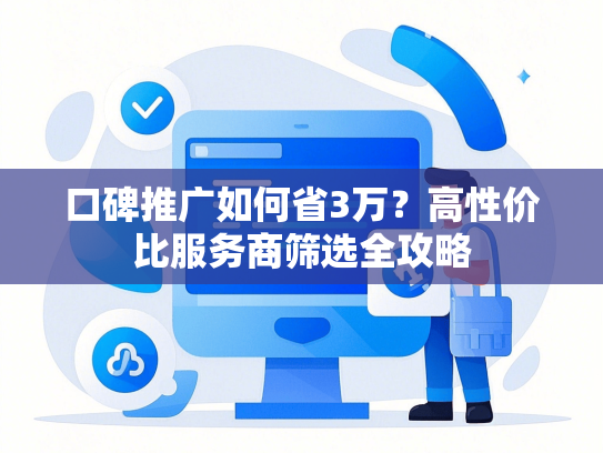 口碑推广如何省3万？高性价比服务商筛选全攻略
