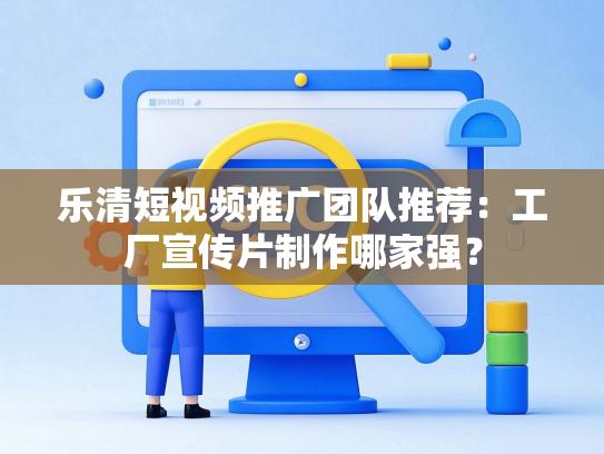 乐清短视频推广团队推荐：工厂宣传片制作哪家强？