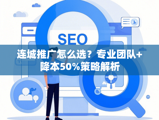 连城推广怎么选？专业团队+降本50%策略解析