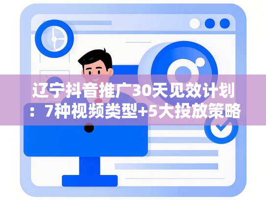 辽宁抖音推广30天见效计划：7种视频类型+5大投放策略