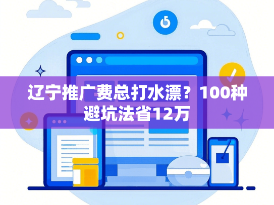辽宁推广费总打水漂？100种避坑法省12万
