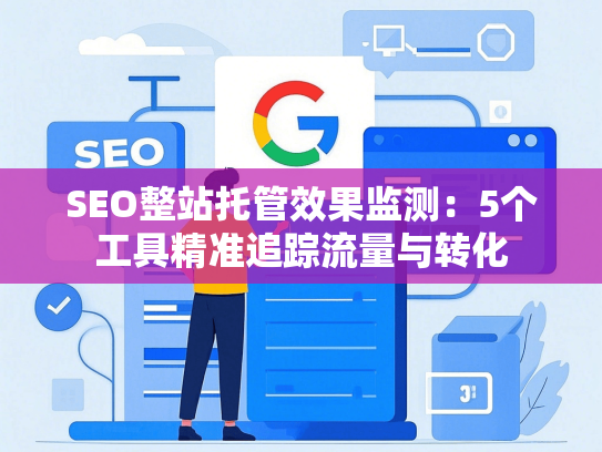 SEO整站托管效果监测：5个工具精准追踪流量与转化