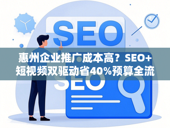惠州企业推广成本高？SEO+短视频双驱动省40%预算全流程
