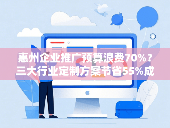 惠州企业推广预算浪费70%？三大行业定制方案节省55%成本