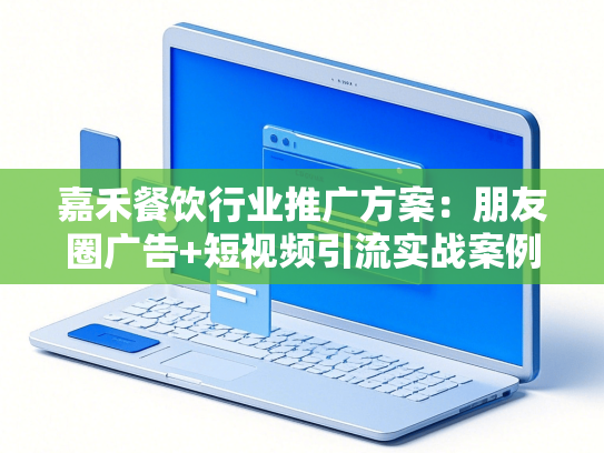 嘉禾餐饮行业推广方案：朋友圈广告+短视频引流实战案例