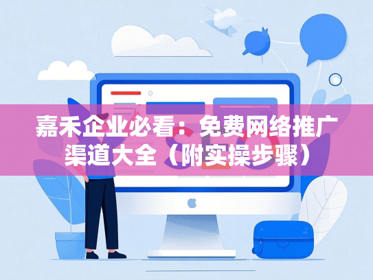嘉禾企业必看：免费网络推广渠道大全（附实操步骤）