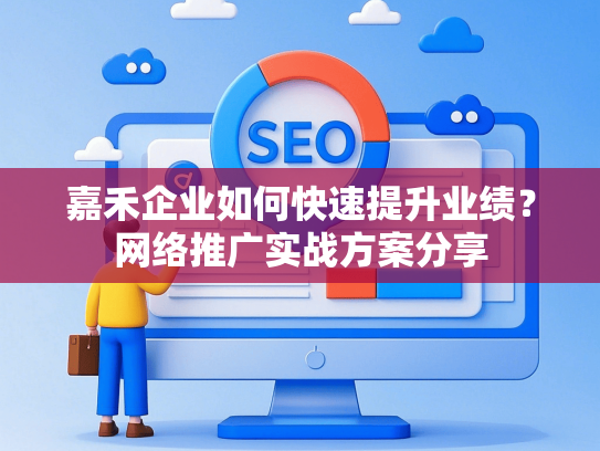嘉禾企业如何快速提升业绩？网络推广实战方案分享