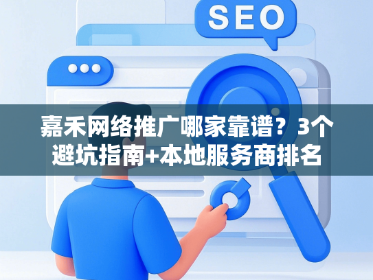 嘉禾网络推广哪家靠谱？3个避坑指南+本地服务商排名