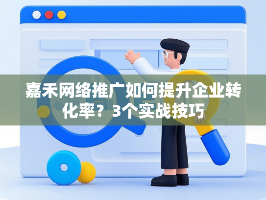 嘉禾网络推广如何提升企业转化率？3个实战技巧