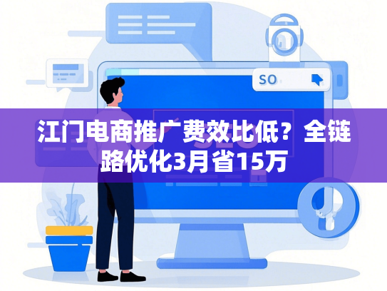 江门电商推广费效比低？全链路优化3月省15万