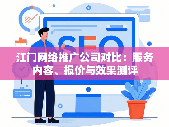 江门网络推广公司对比：服务内容、报价与效果测评