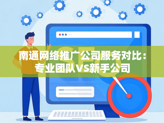 南通网络推广公司服务对比：专业团队VS新手公司
