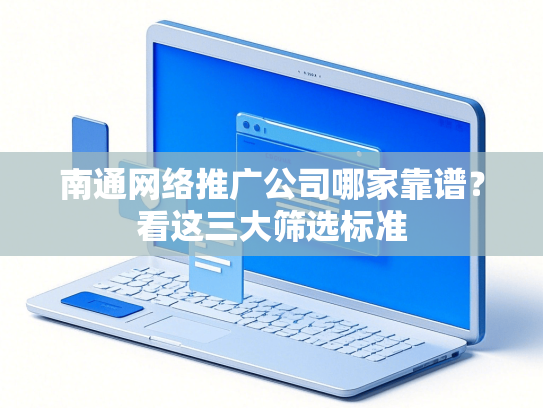 南通网络推广公司哪家靠谱？看这三大筛选标准