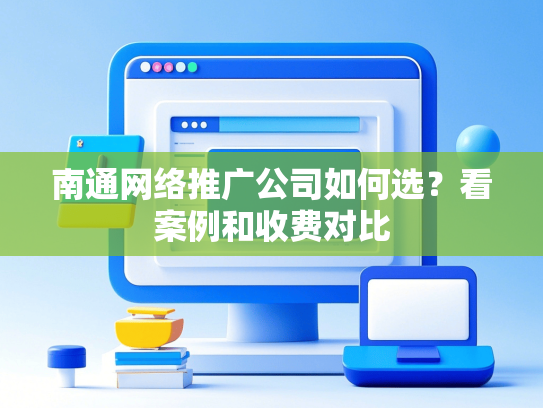 南通网络推广公司如何选？看案例和收费对比