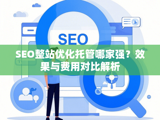 SEO整站优化托管哪家强？效果与费用对比解析