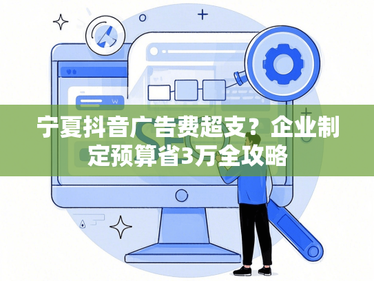 宁夏抖音广告费超支？企业制定预算省3万全攻略