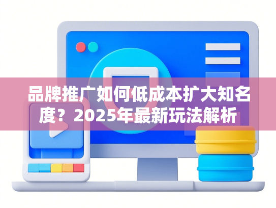 品牌推广如何低成本扩大知名度？2025年最新玩法解析