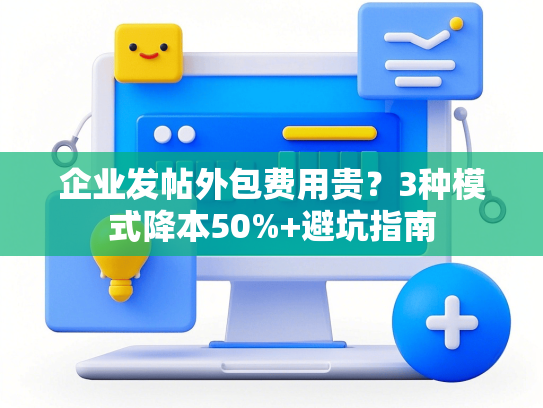 企业发帖外包费用贵？3种模式降本50%+避坑指南