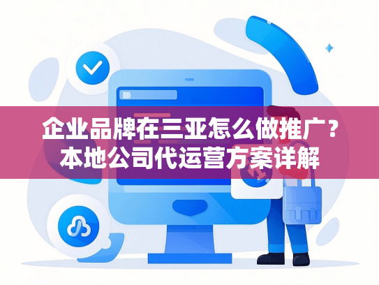 企业品牌在三亚怎么做推广？本地公司代运营方案详解-第1张图片