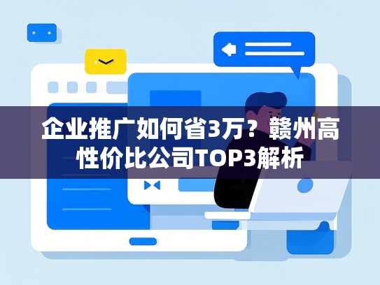 企业推广如何省3万？赣州高性价比公司TOP3解析