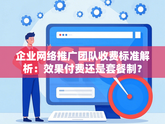 企业网络推广团队收费标准解析：效果付费还是套餐制？
