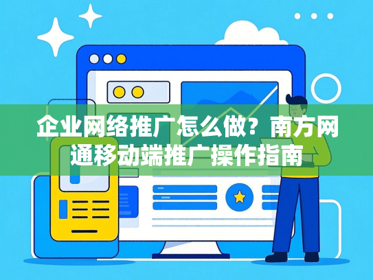 企业网络推广怎么做？南方网通移动端推广操作指南