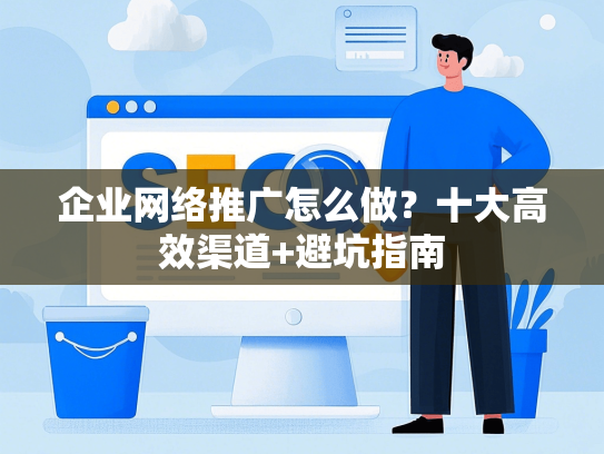 企业网络推广怎么做？十大高效渠道+避坑指南