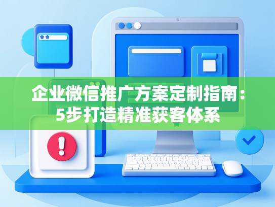 企业微信推广方案定制指南：5步打造精准获客体系