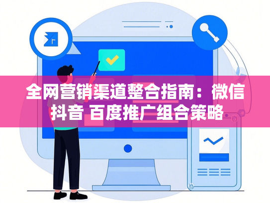 全网营销渠道整合指南：微信 抖音 百度推广组合策略