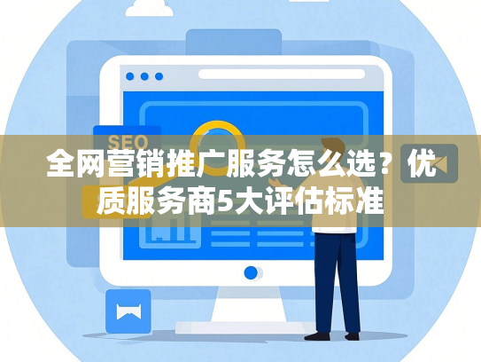 全网营销推广服务怎么选？优质服务商5大评估标准