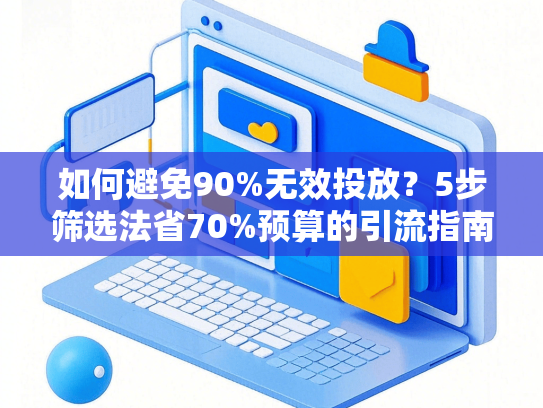 如何避免90%无效投放？5步筛选法省70%预算的引流指南