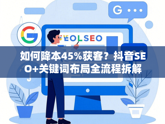 如何降本45%获客？抖音SEO+关键词布局全流程拆解-第1张图片